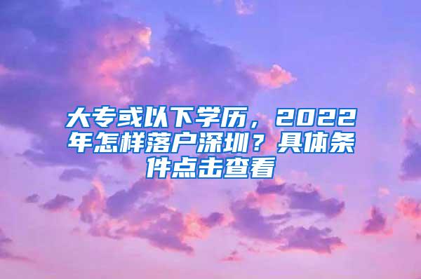 大专或以下学历，2022年怎样落户深圳？具体条件点击查看