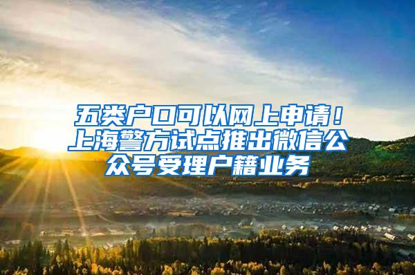 五类户口可以网上申请！上海警方试点推出微信公众号受理户籍业务