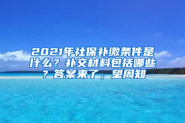 2021年社保补缴条件是什么？补交材料包括哪些？答案来了，望周知