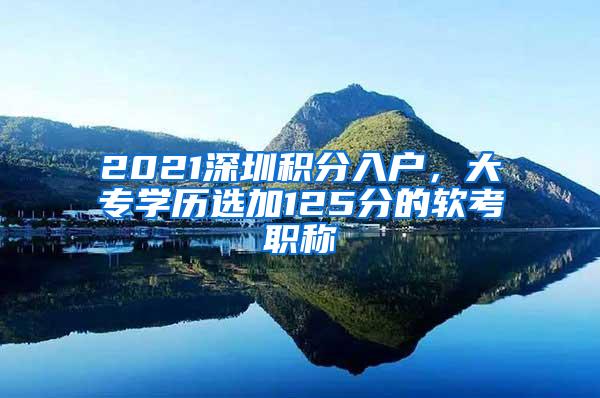 2021深圳积分入户，大专学历选加125分的软考职称