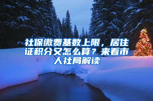 社保缴费基数上限，居住证积分又怎么算？来看市人社局解读