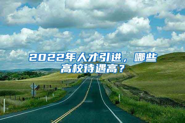 2022年人才引进，哪些高校待遇高？