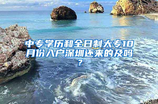 中专学历和全日制大专10月份入户深圳还来的及吗？