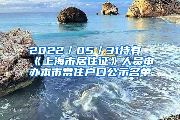 2022／05／31持有《上海市居住证》人员申办本市常住户口公示名单