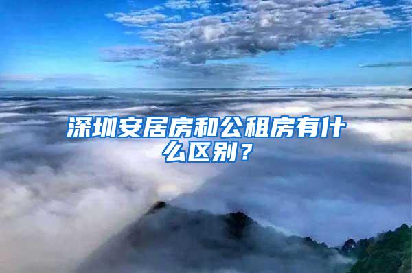 深圳安居房和公租房有什么区别？