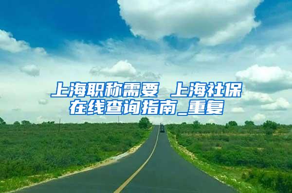 上海职称需要 上海社保在线查询指南_重复