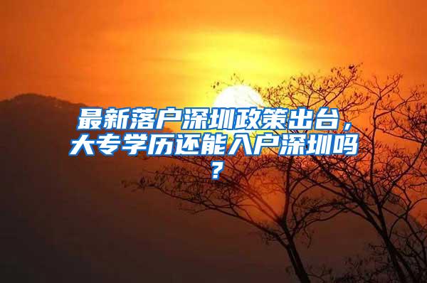 最新落户深圳政策出台，大专学历还能入户深圳吗？