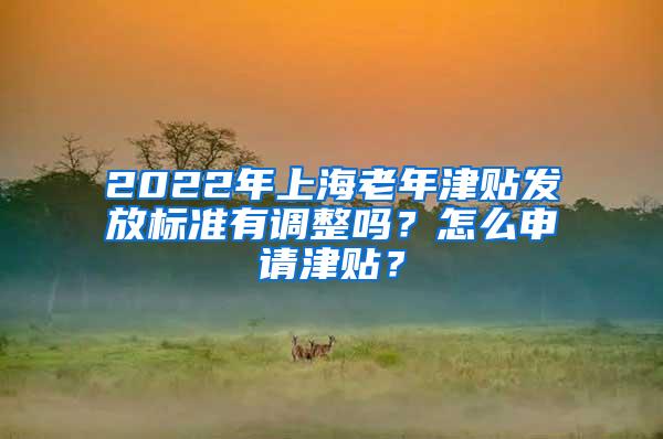 2022年上海老年津贴发放标准有调整吗？怎么申请津贴？