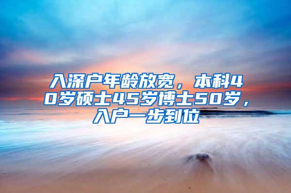 入深户年龄放宽，本科40岁硕士45岁博士50岁，入户一步到位