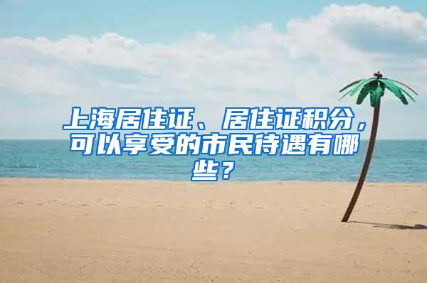 上海居住证、居住证积分，可以享受的市民待遇有哪些？