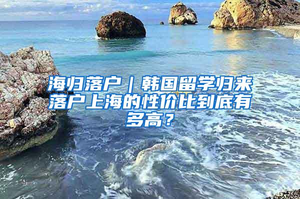 海归落户｜韩国留学归来落户上海的性价比到底有多高？