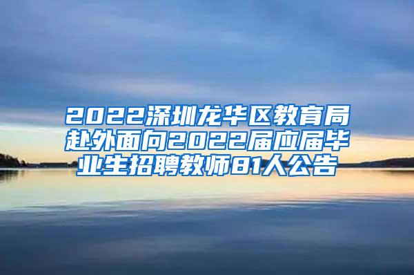 2022深圳龙华区教育局赴外面向2022届应届毕业生招聘教师81人公告