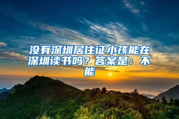 没有深圳居住证小孩能在深圳读书吗？答案是：不能