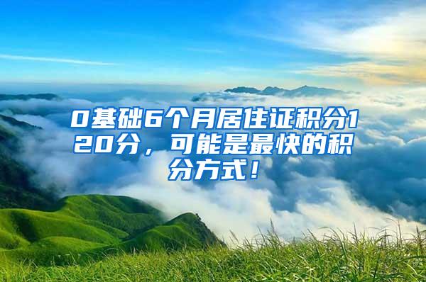 0基础6个月居住证积分120分，可能是最快的积分方式！