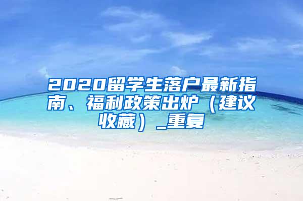 2020留学生落户最新指南、福利政策出炉（建议收藏）_重复