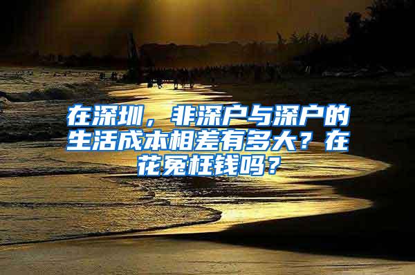 在深圳，非深户与深户的生活成本相差有多大？在花冤枉钱吗？