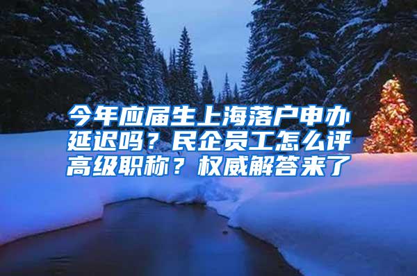 今年应届生上海落户申办延迟吗？民企员工怎么评高级职称？权威解答来了