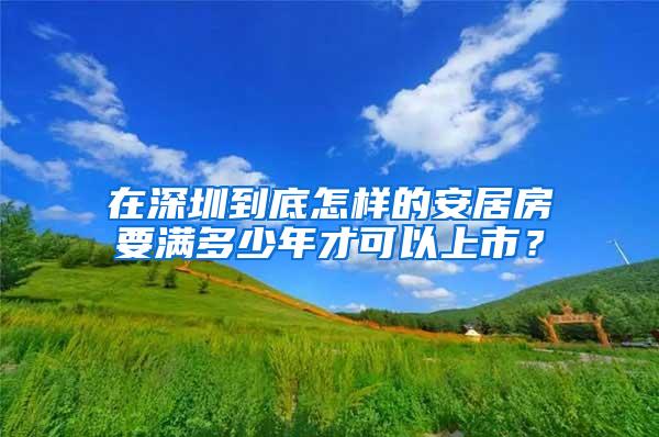 在深圳到底怎样的安居房要满多少年才可以上市？