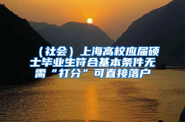 （社会）上海高校应届硕士毕业生符合基本条件无需“打分”可直接落户