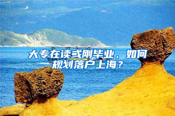 大专在读或刚毕业，如何规划落户上海？