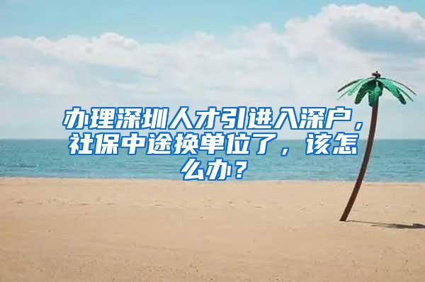 办理深圳人才引进入深户，社保中途换单位了，该怎么办？