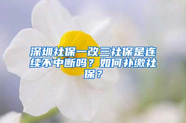 深圳社保一改三社保是连续不中断吗？如何补缴社保？