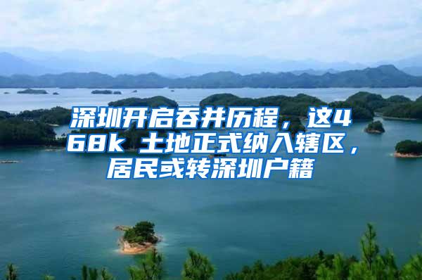 深圳开启吞并历程，这468k㎡土地正式纳入辖区，居民或转深圳户籍