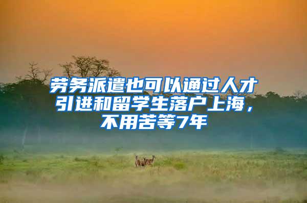 劳务派遣也可以通过人才引进和留学生落户上海，不用苦等7年