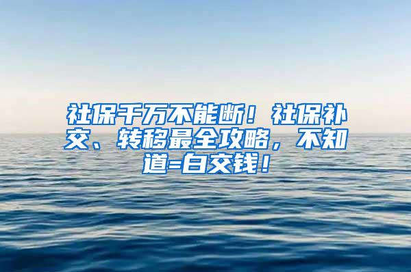 社保千万不能断！社保补交、转移最全攻略，不知道=白交钱！