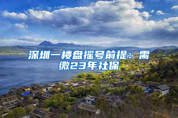 深圳一楼盘摇号前提：需缴23年社保