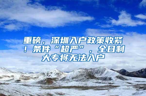 重磅，深圳入户政策收紧！条件“超严”，全日制大专将无法入户