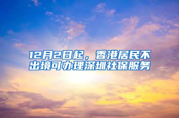 12月2日起，香港居民不出境可办理深圳社保服务