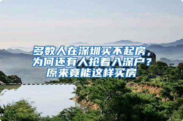 多数人在深圳买不起房，为何还有人抢着入深户？原来竟能这样买房