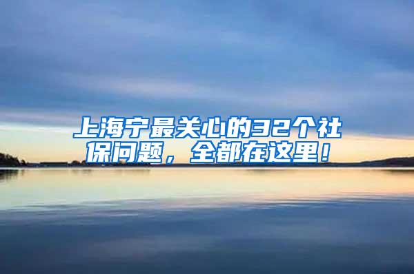 上海宁最关心的32个社保问题，全都在这里！