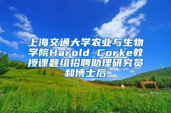 上海交通大学农业与生物学院Harold Corke教授课题组招聘助理研究员和博士后