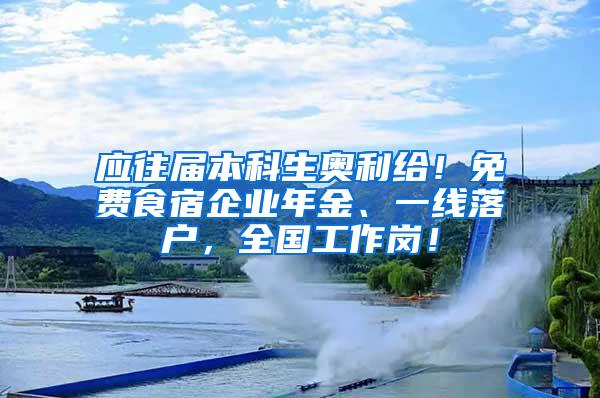 应往届本科生奥利给！免费食宿企业年金、一线落户，全国工作岗！