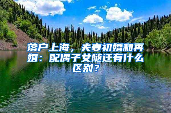 落户上海，夫妻初婚和再婚：配偶子女随迁有什么区别？