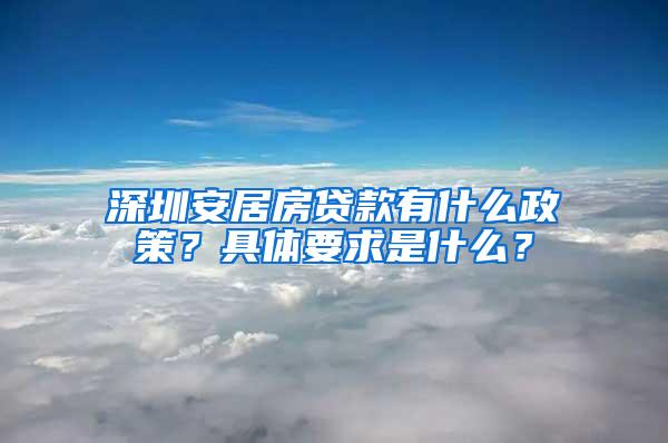 深圳安居房贷款有什么政策？具体要求是什么？