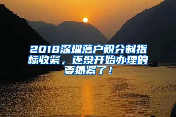 2018深圳落户积分制指标收紧，还没开始办理的要抓紧了！