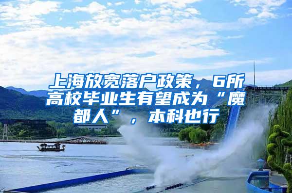 上海放宽落户政策，6所高校毕业生有望成为“魔都人”，本科也行