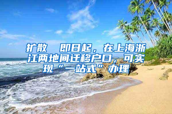 扩散 ▏即日起，在上海浙江两地间迁移户口，可实现“一站式”办理