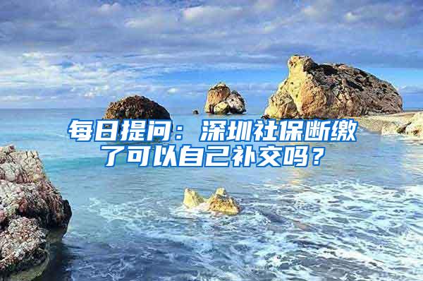 每日提问：深圳社保断缴了可以自己补交吗？