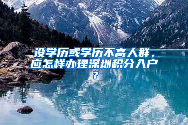 没学历或学历不高人群，应怎样办理深圳积分入户？