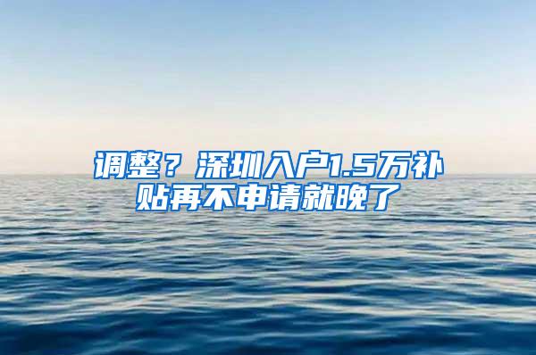 调整？深圳入户1.5万补贴再不申请就晚了