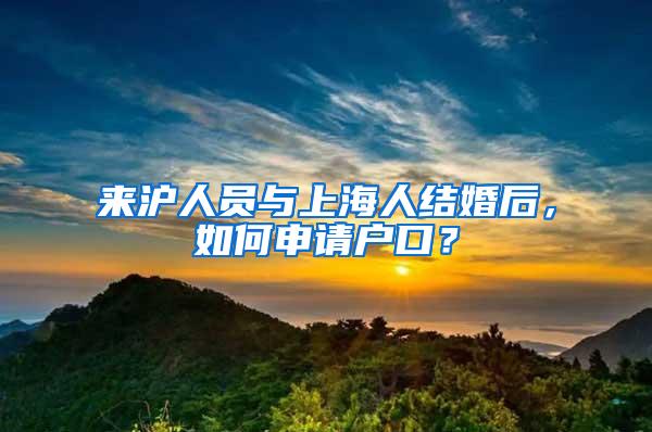 来沪人员与上海人结婚后，如何申请户口？