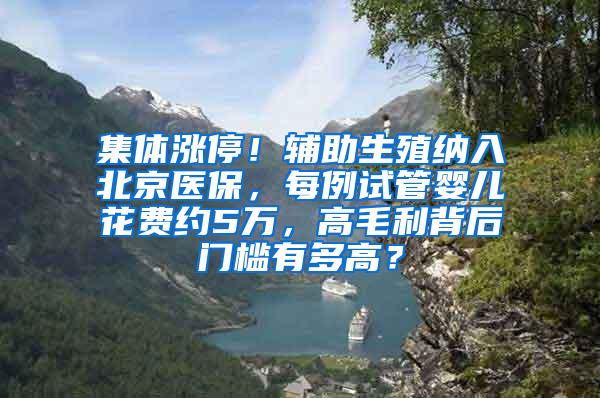 集体涨停！辅助生殖纳入北京医保，每例试管婴儿花费约5万，高毛利背后门槛有多高？