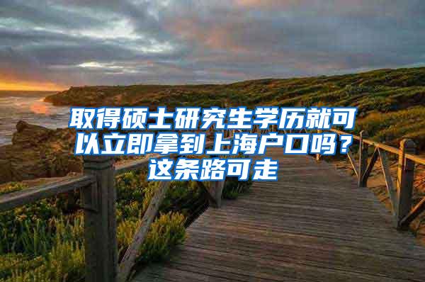 取得硕士研究生学历就可以立即拿到上海户口吗？这条路可走