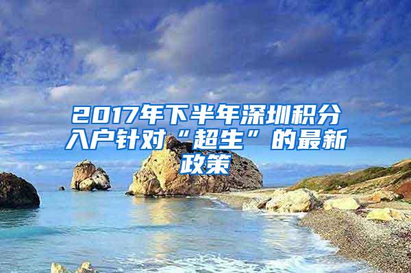 2017年下半年深圳积分入户针对“超生”的最新政策