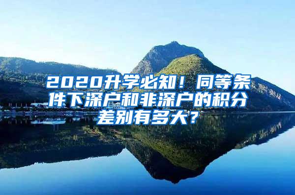 2020升学必知！同等条件下深户和非深户的积分差别有多大？