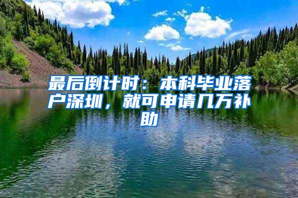 最后倒计时：本科毕业落户深圳，就可申请几万补助